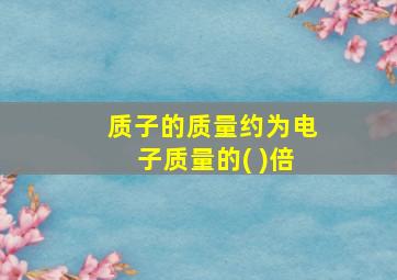 质子的质量约为电子质量的( )倍